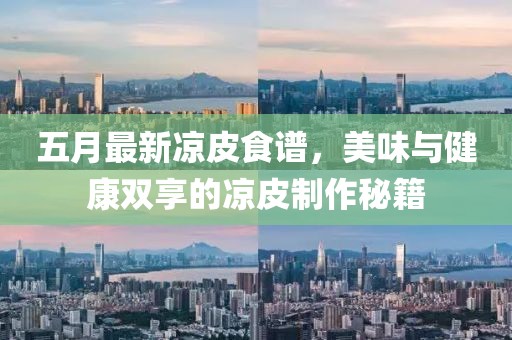 五月最新凉皮食谱，美味与健康双享的凉皮制作秘籍