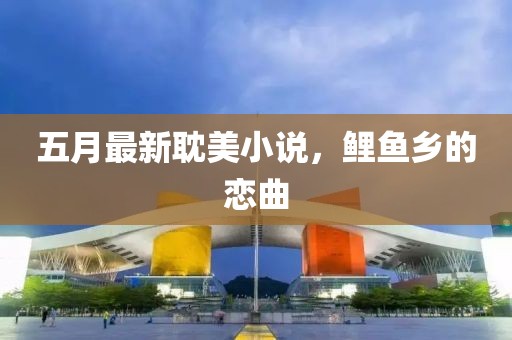 五月最新耽美小说，鲤鱼乡的恋曲