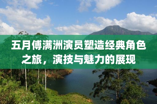 五月傅满洲演员塑造经典角色之旅，演技与魅力的展现