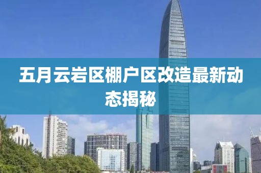 五月云岩区棚户区改造最新动态揭秘