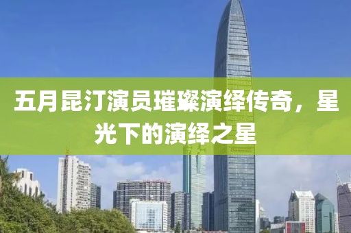 五月昆汀演员璀璨演绎传奇，星光下的演绎之星