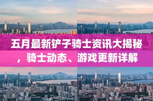 五月最新铲子骑士资讯大揭秘，骑士动态、游戏更新详解
