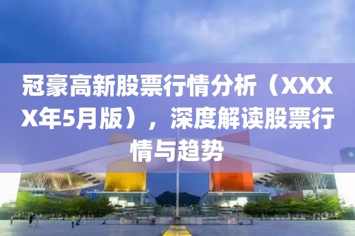 冠豪高新股票行情分析（XXXX年5月版），深度解读股票行情与趋势