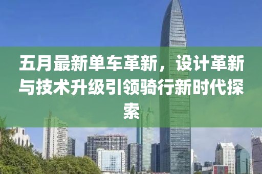 五月最新单车革新，设计革新与技术升级引领骑行新时代探索