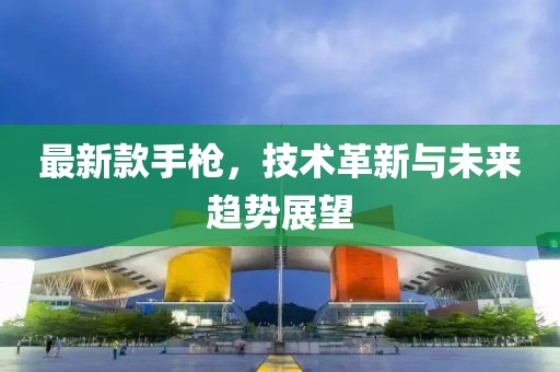 最新款手枪，技术革新与未来趋势展望