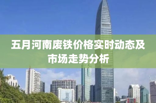 五月河南废铁价格实时动态及市场走势分析