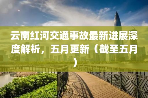 云南红河交通事故最新进展深度解析，五月更新（截至五月）