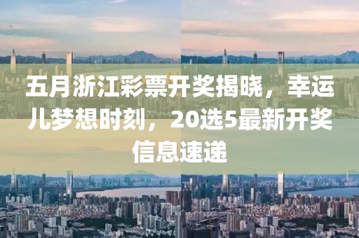 五月浙江彩票开奖揭晓，幸运儿梦想时刻，20选5最新开奖信息速递
