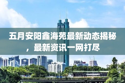 五月安阳鑫海苑最新动态揭秘，最新资讯一网打尽