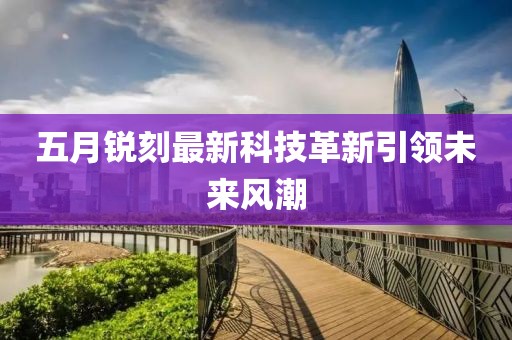 五月锐刻最新科技革新引领未来风潮