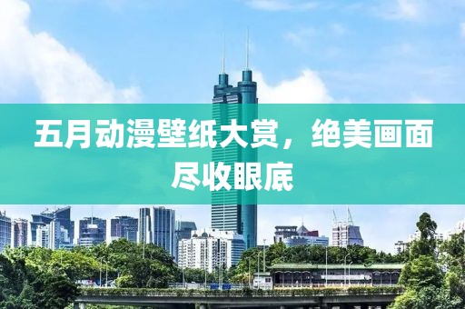 五月动漫壁纸大赏，绝美画面尽收眼底