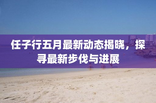 任子行五月最新动态揭晓，探寻最新步伐与进展