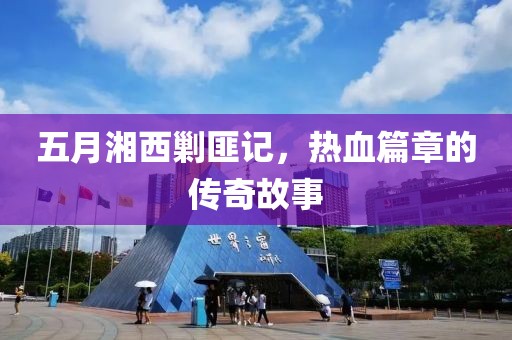 五月湘西剿匪记，热血篇章的传奇故事