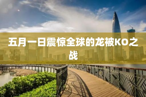 五月一日震惊全球的龙被KO之战