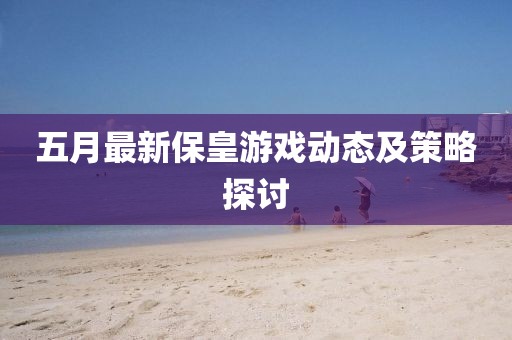 五月最新保皇游戏动态及策略探讨