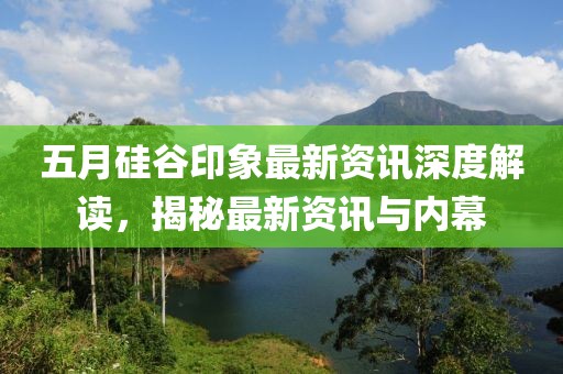 五月硅谷印象最新资讯深度解读，揭秘最新资讯与内幕