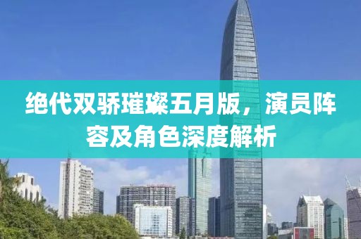 绝代双骄璀璨五月版，演员阵容及角色深度解析