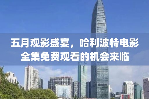 五月观影盛宴，哈利波特电影全集免费观看的机会来临