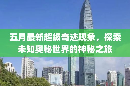 五月最新超级奇迹现象，探索未知奥秘世界的神秘之旅