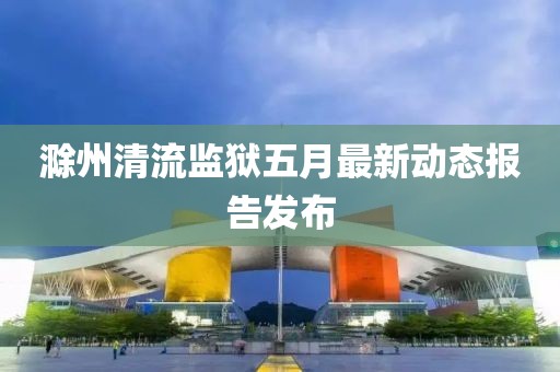 滁州清流监狱五月最新动态报告发布