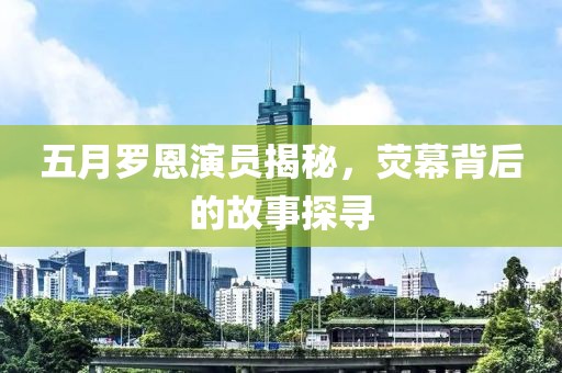 五月罗恩演员揭秘，荧幕背后的故事探寻