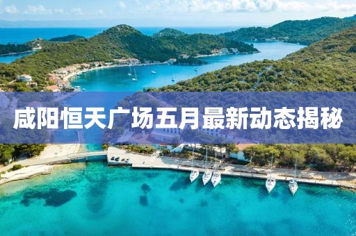 咸阳恒天广场五月最新动态揭秘