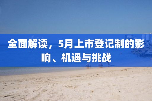 全面解读，5月上市登记制的影响、机遇与挑战