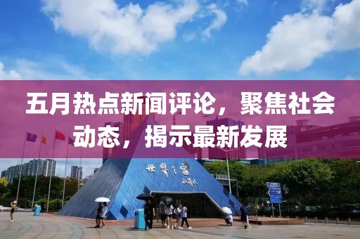 五月热点新闻评论，聚焦社会动态，揭示最新发展