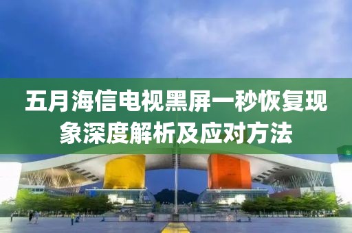 五月海信电视黑屏一秒恢复现象深度解析及应对方法