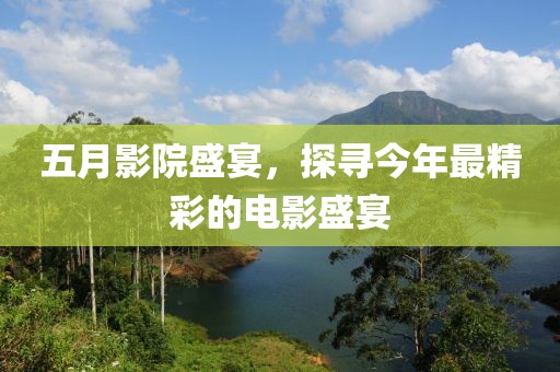 五月影院盛宴，探寻今年最精彩的电影盛宴