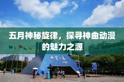 五月神秘旋律，探寻神曲动漫的魅力之源