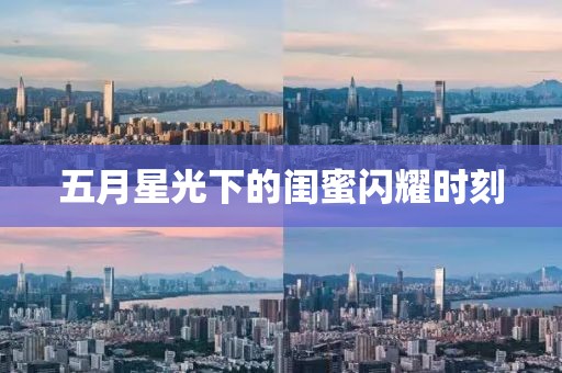 五月星光下的闺蜜闪耀时刻