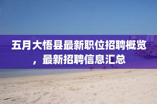 五月大悟县最新职位招聘概览，最新招聘信息汇总