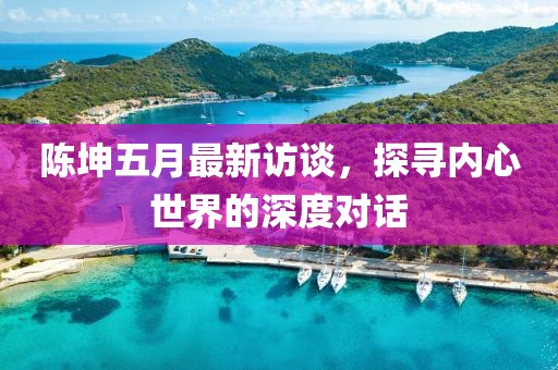 陈坤五月最新访谈，探寻内心世界的深度对话