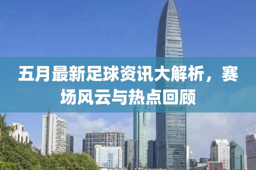 五月最新足球资讯大解析，赛场风云与热点回顾