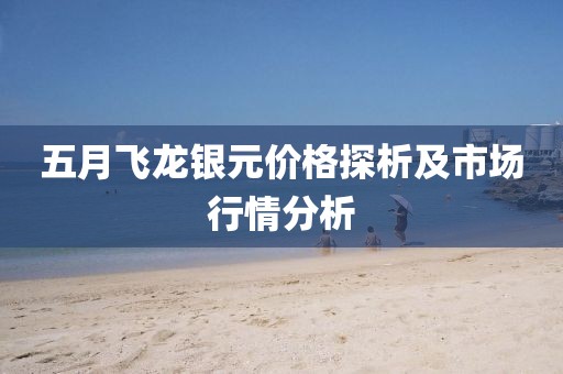 五月飞龙银元价格探析及市场行情分析