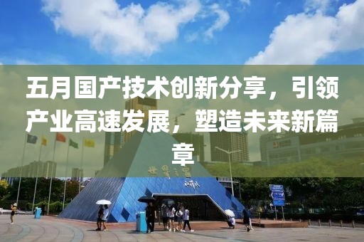 五月国产技术创新分享，引领产业高速发展，塑造未来新篇章