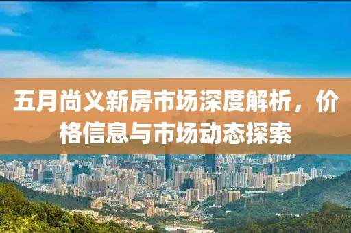 五月尚义新房市场深度解析，价格信息与市场动态探索