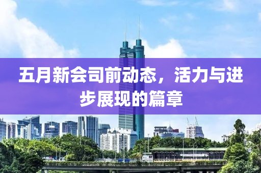 五月新会司前动态，活力与进步展现的篇章