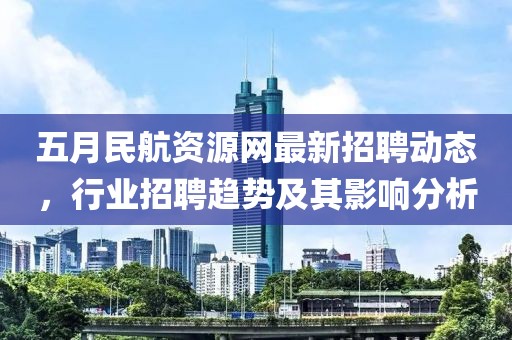 五月民航资源网最新招聘动态，行业招聘趋势及其影响分析