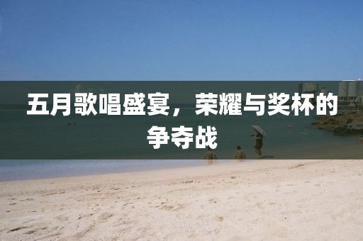 五月歌唱盛宴，荣耀与奖杯的争夺战