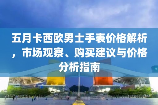 五月卡西欧男士手表价格解析，市场观察、购买建议与价格分析指南