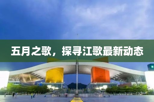 五月之歌，探寻江歌最新动态
