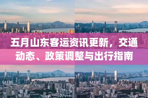 五月山东客运资讯更新，交通动态、政策调整与出行指南