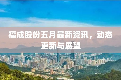 福成股份五月最新资讯，动态更新与展望