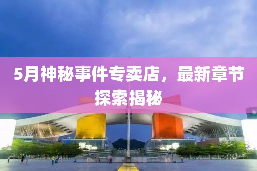 5月神秘事件专卖店，最新章节探索揭秘