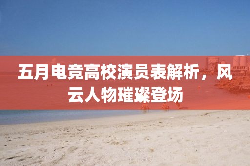 五月电竞高校演员表解析，风云人物璀璨登场