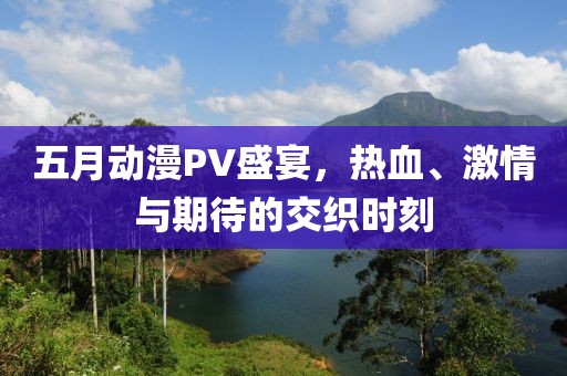 五月动漫PV盛宴，热血、激情与期待的交织时刻