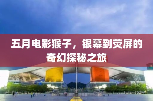 五月电影猴子，银幕到荧屏的奇幻探秘之旅