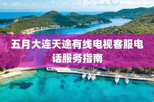 五月大连天途有线电视客服电话服务指南